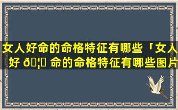 女人好命的命格特征有哪些「女人好 🦉 命的命格特征有哪些图片」